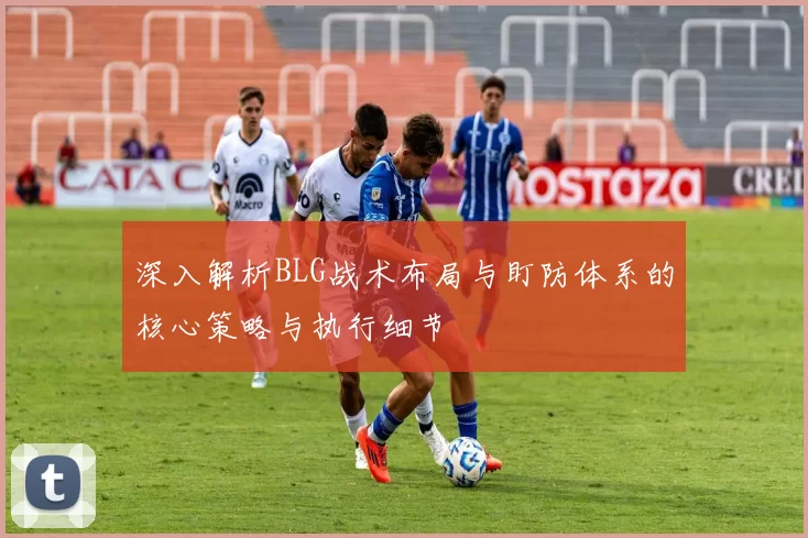 深入解析BLG战术布局与盯防体系的核心策略与执行细节