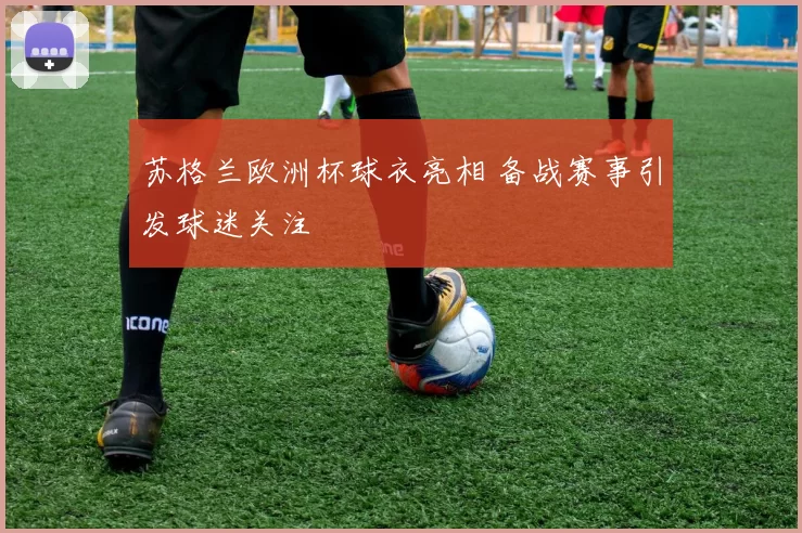 苏格兰欧洲杯球衣亮相 备战赛事引发球迷关注
