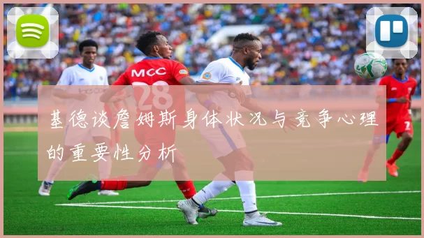 基德谈詹姆斯身体状况与竞争心理的重要性分析