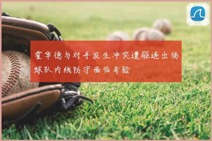 霍华德与对手发生冲突遭驱逐出场球队内线防守面临考验
