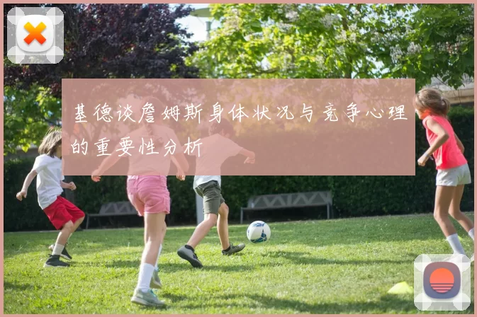 基德谈詹姆斯身体状况与竞争心理的重要性分析