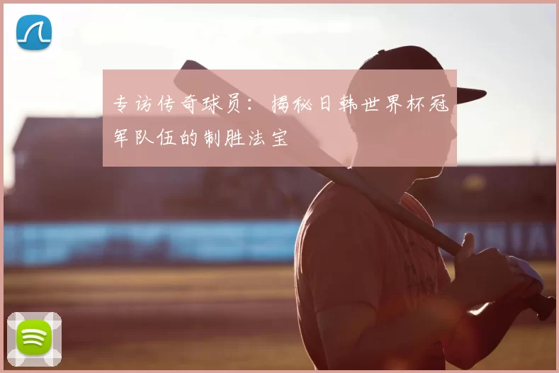 专访传奇球员：揭秘日韩世界杯冠军队伍的制胜法宝