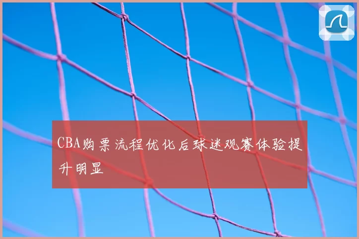 CBA购票流程优化后球迷观赛体验提升明显