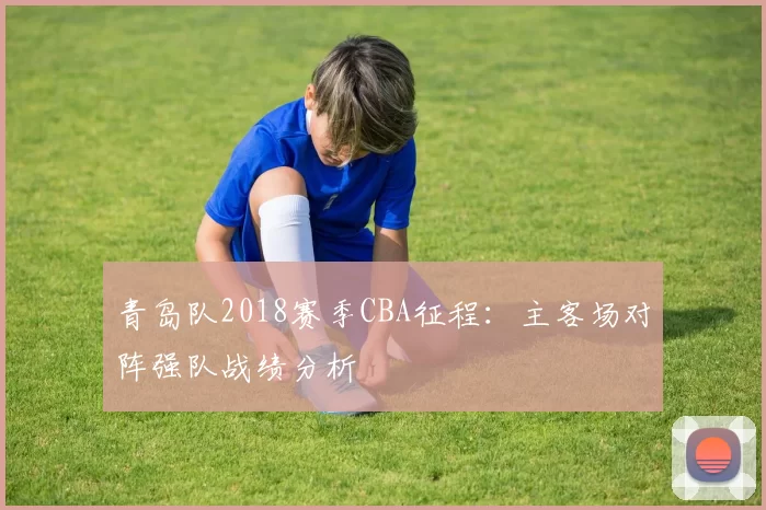 青岛队2018赛季CBA征程：主客场对阵强队战绩分析