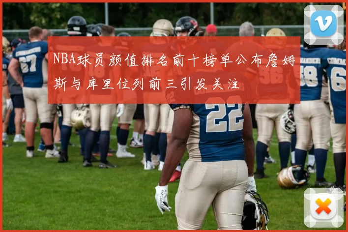 NBA球员颜值排名前十榜单公布詹姆斯与库里位列前三引发关注