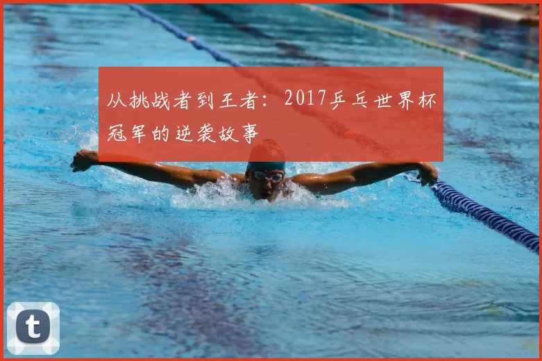 从挑战者到王者：2017乒乓世界杯冠军的逆袭故事