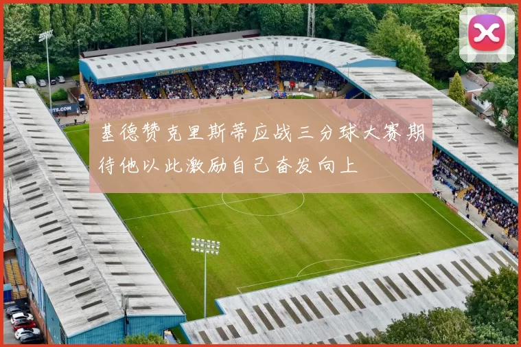 基德赞克里斯蒂应战三分球大赛期待他以此激励自己奋发向上