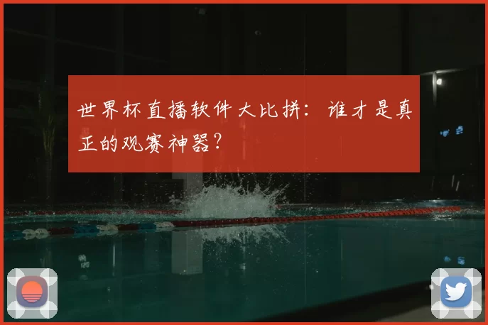世界杯直播软件大比拼：谁才是真正的观赛神器？