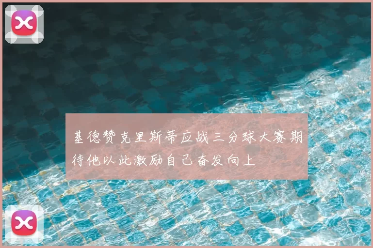 基德赞克里斯蒂应战三分球大赛期待他以此激励自己奋发向上