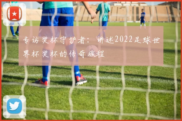 专访奖杯守护者：讲述2022足球世界杯奖杯的传奇旅程
