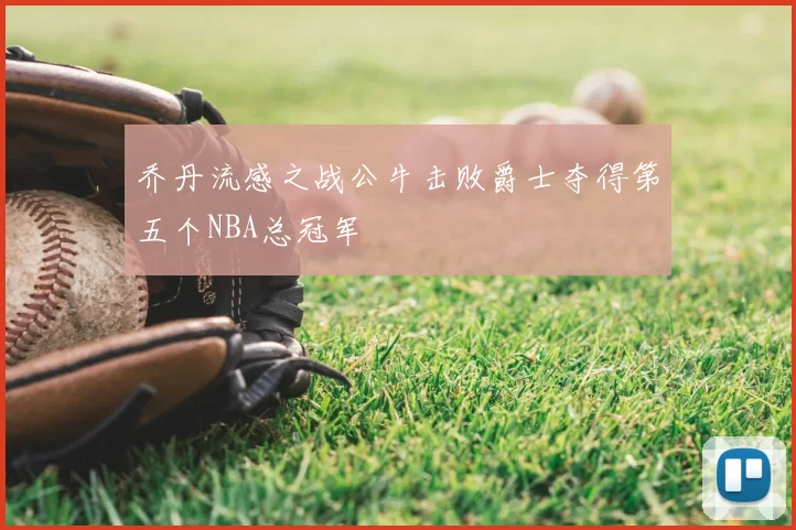 乔丹流感之战公牛击败爵士夺得第五个NBA总冠军