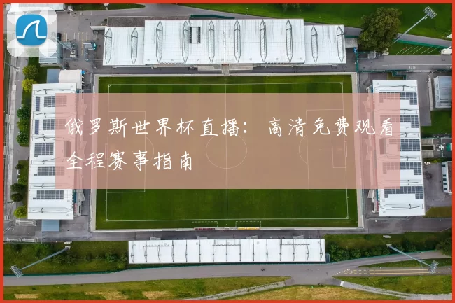 俄罗斯世界杯直播:高清免费观看全程赛事指南