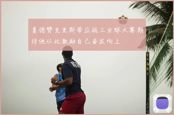 基德赞克里斯蒂应战三分球大赛期待他以此激励自己奋发向上