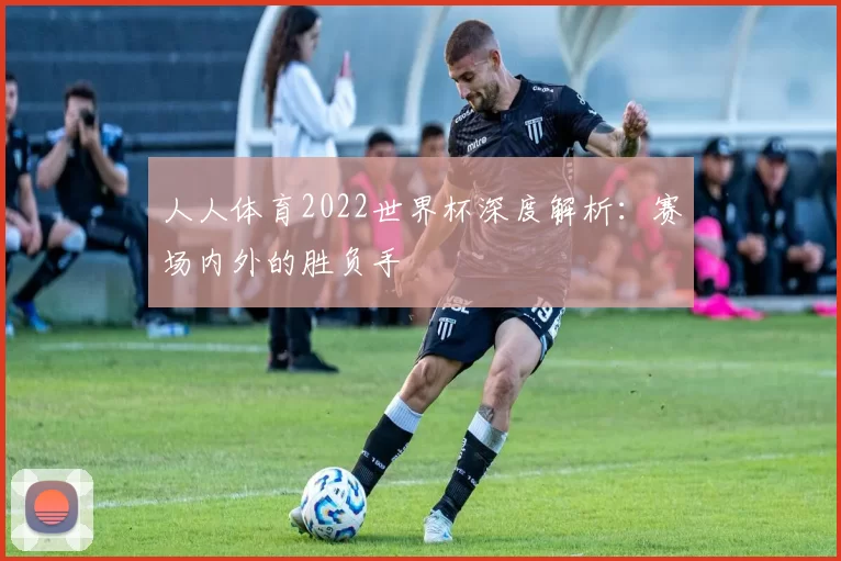 人人体育2022世界杯深度解析：赛场内外的胜负手