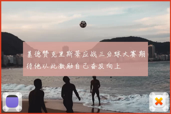 基德赞克里斯蒂应战三分球大赛期待他以此激励自己奋发向上
