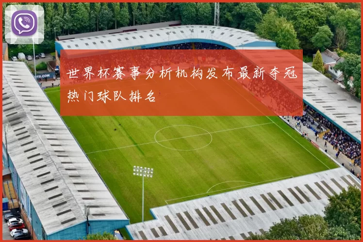 世界杯赛事分析机构发布最新夺冠热门球队排名
