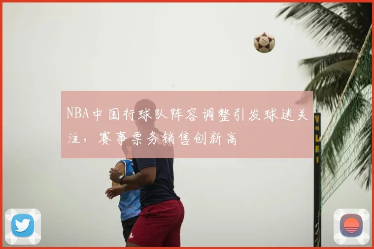 NBA中国行球队阵容调整引发球迷关注,赛事票务销售创新高