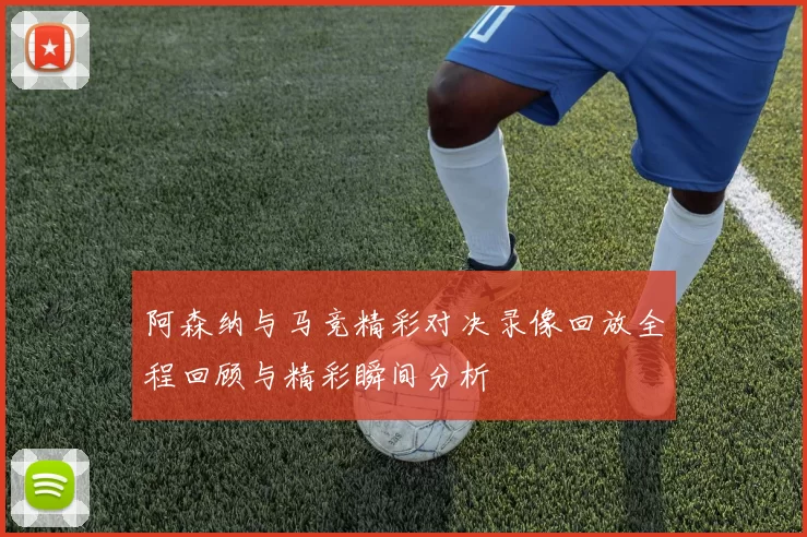 阿森纳与马竞精彩对决录像回放全程回顾与精彩瞬间分析