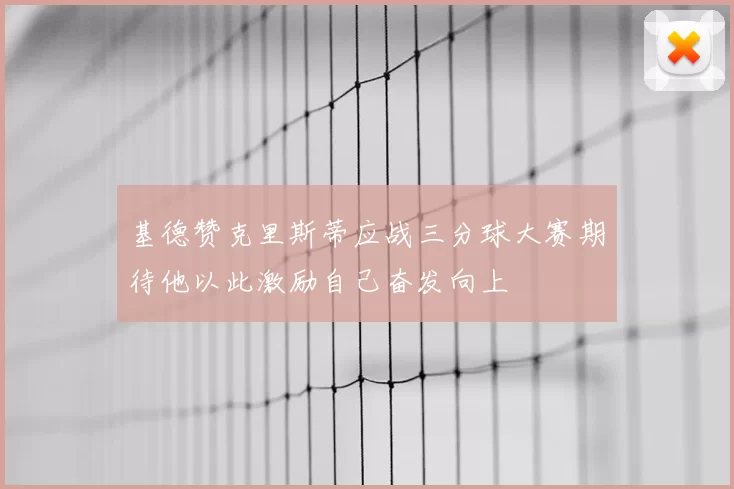基德赞克里斯蒂应战三分球大赛期待他以此激励自己奋发向上