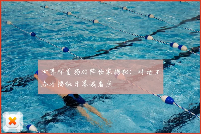 世界杯首场对阵独家揭秘:对话主办方揭秘开幕战看点