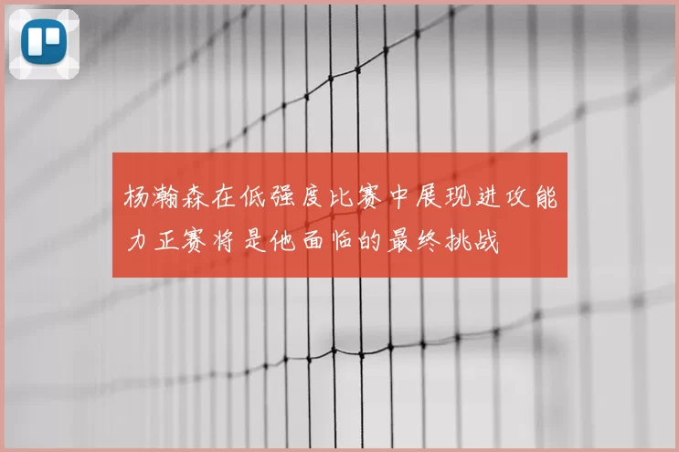 杨瀚森在低强度比赛中展现进攻能力正赛将是他面临的最终挑战