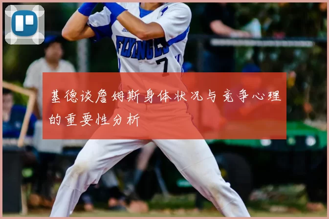 基德谈詹姆斯身体状况与竞争心理的重要性分析