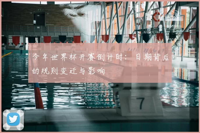 今年世界杯开赛倒计时:日期背后的规则变迁与影响