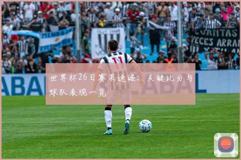 世界杯26日赛果速递：关键比分与球队表现一览