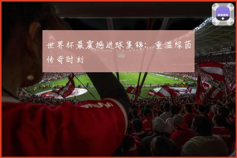 世界杯最震撼进球集锦:重温绿茵传奇时刻