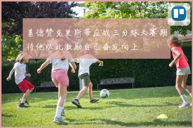 基德赞克里斯蒂应战三分球大赛期待他以此激励自己奋发向上