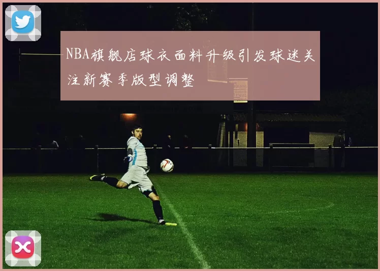 NBA旗舰店球衣面料升级引发球迷关注新赛季版型调整