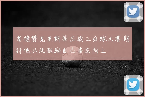 基德赞克里斯蒂应战三分球大赛期待他以此激励自己奋发向上