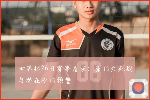 世界杯26日赛事看点:豪门生死战与潜在冷门预警