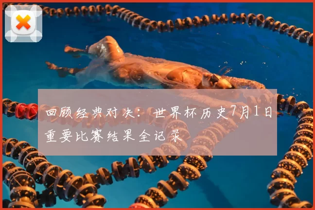 回顾经典对决：世界杯历史7月1日重要比赛结果全记录