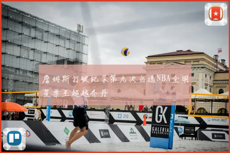 詹姆斯打破纪录第九次当选NBA全明星票王超越乔丹