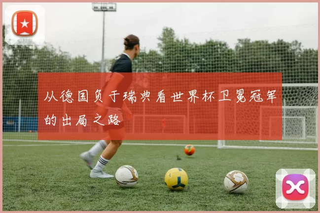 从德国负于瑞典看世界杯卫冕冠军的出局之路