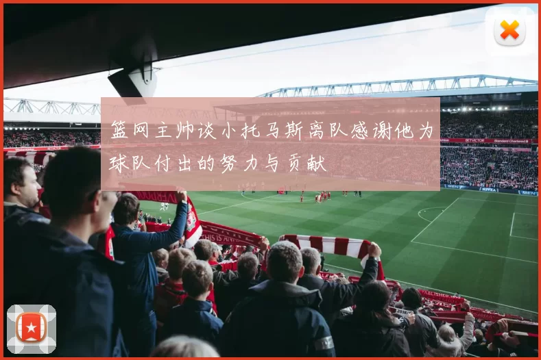 篮网主帅谈小托马斯离队感谢他为球队付出的努力与贡献