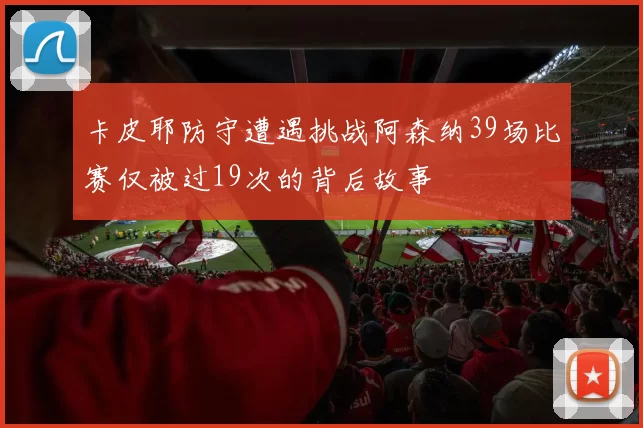 卡皮耶防守遭遇挑战阿森纳39场比赛仅被过19次的背后故事