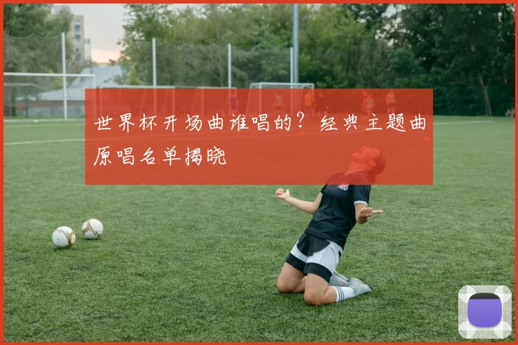 世界杯开场曲谁唱的?经典主题曲原唱名单揭晓