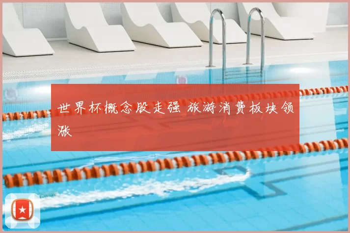 世界杯概念股走强 旅游消费板块领涨