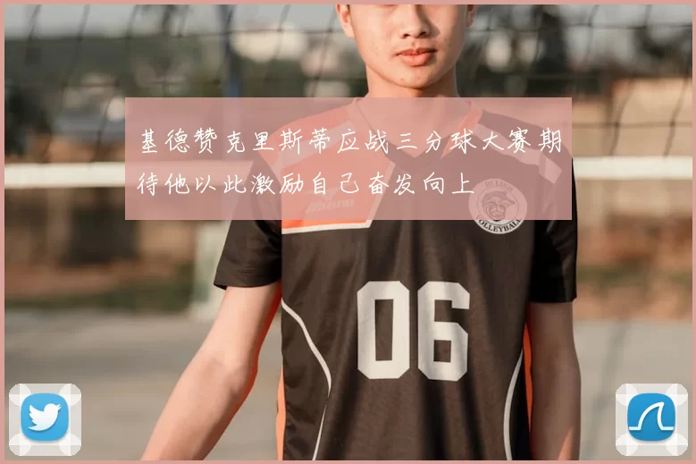 基德赞克里斯蒂应战三分球大赛期待他以此激励自己奋发向上