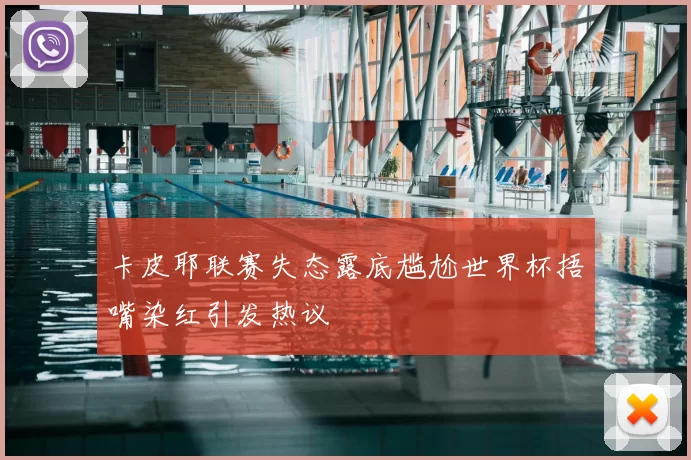 卡皮耶联赛失态露底尴尬世界杯捂嘴染红引发热议
