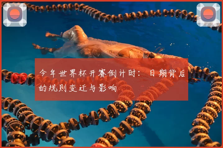 今年世界杯开赛倒计时:日期背后的规则变迁与影响