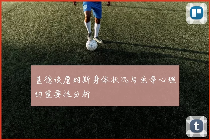 基德谈詹姆斯身体状况与竞争心理的重要性分析