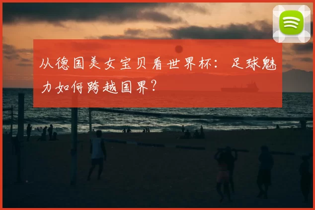 从德国美女宝贝看世界杯：足球魅力如何跨越国界？