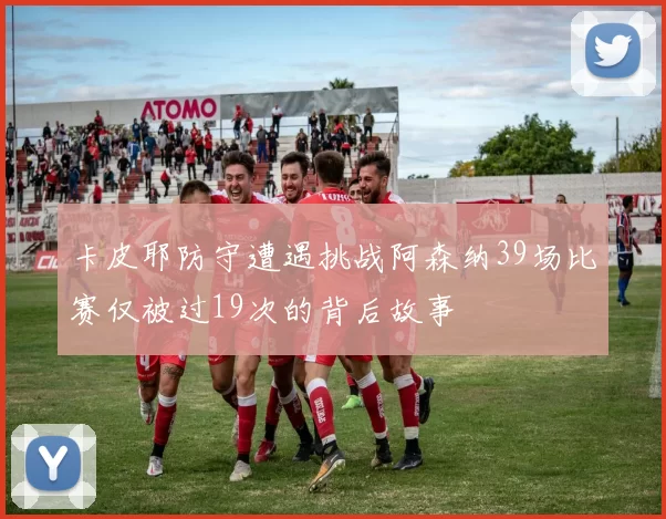 卡皮耶防守遭遇挑战阿森纳39场比赛仅被过19次的背后故事