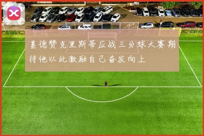 基德赞克里斯蒂应战三分球大赛期待他以此激励自己奋发向上
