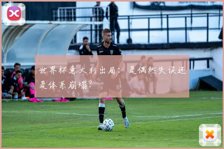 世界杯意大利出局：是偶然失误还是体系崩塌？
