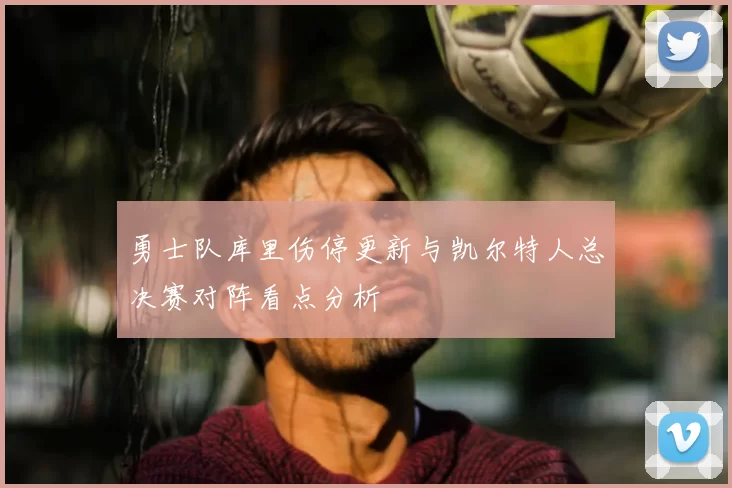 勇士队库里伤停更新与凯尔特人总决赛对阵看点分析