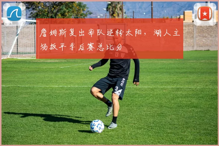 詹姆斯复出率队逆转太阳,湖人主场扳平季后赛总比分